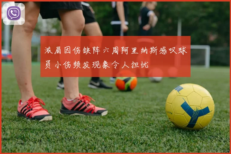 浓眉因伤缺阵六周阿里纳斯感叹球员小伤频发现象令人担忧