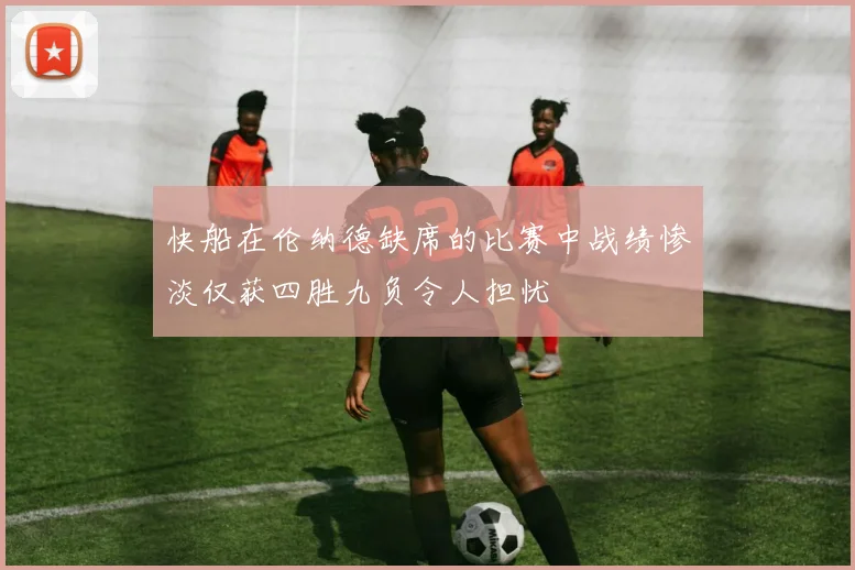 快船在伦纳德缺席的比赛中战绩惨淡仅获四胜九负令人担忧