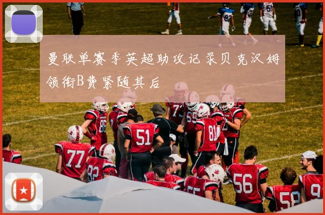 曼联单赛季英超助攻记录贝克汉姆领衔B费紧随其后