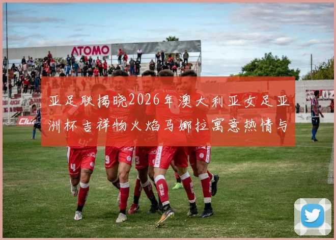 亚足联揭晓2026年澳大利亚女足亚洲杯吉祥物火焰马娜拉寓意热情与活力