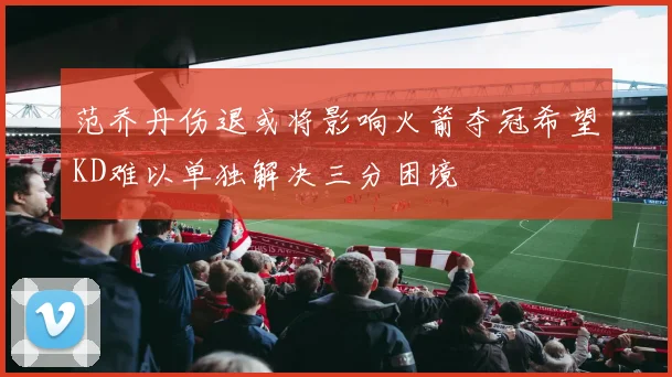 范乔丹伤退或将影响火箭夺冠希望KD难以单独解决三分困境