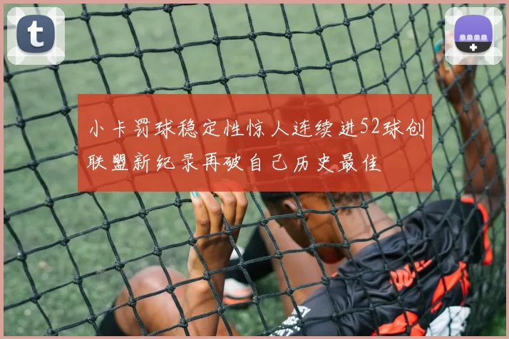 小卡罚球稳定性惊人连续进52球创联盟新纪录再破自己历史最佳
