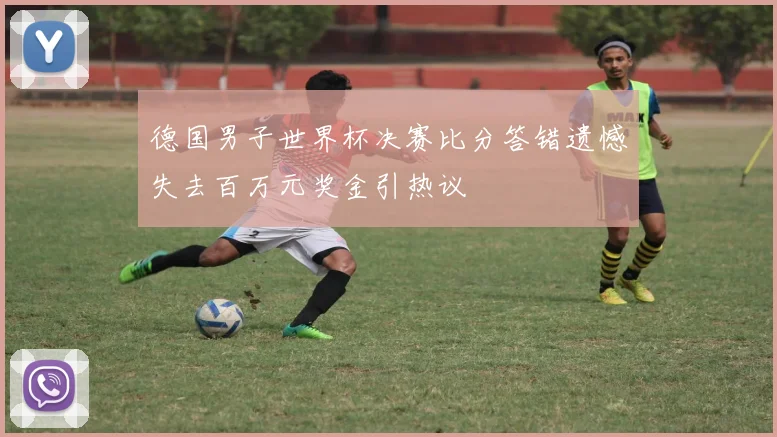 德国男子世界杯决赛比分答错遗憾失去百万元奖金引热议