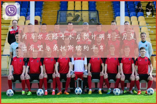 内马尔左膝手术后预计明年二月复出有望与桑托斯续约半年
