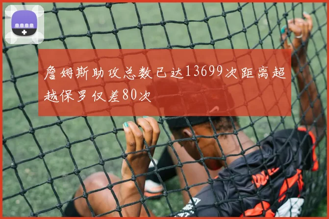 詹姆斯助攻总数已达13699次距离超越保罗仅差80次