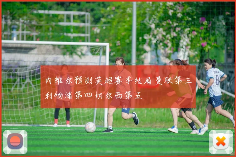 内维尔预测英超赛季结局曼联第三利物浦第四切尔西第五