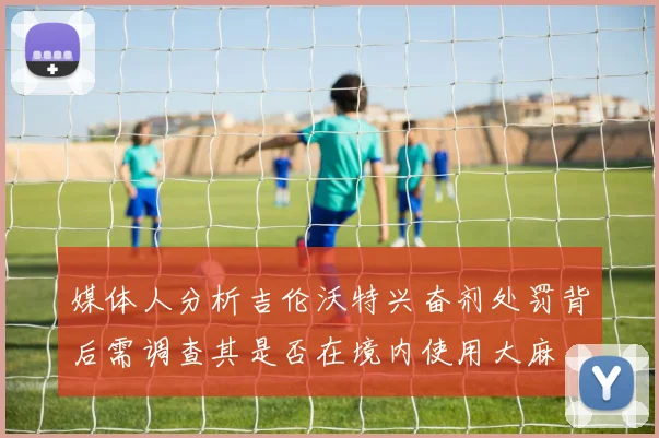 媒体人分析吉伦沃特兴奋剂处罚背后需调查其是否在境内使用大麻