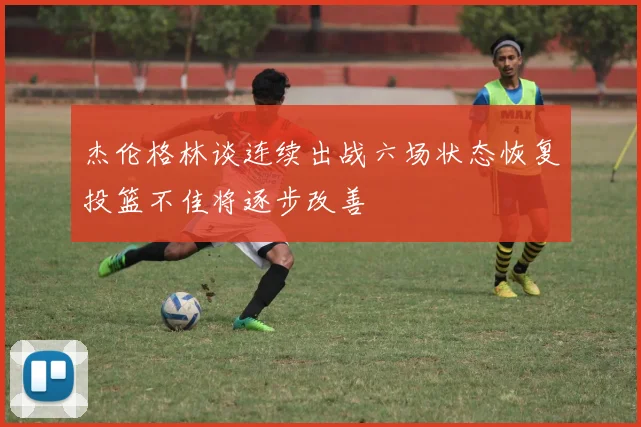 杰伦格林谈连续出战六场状态恢复投篮不佳将逐步改善