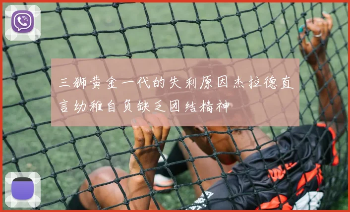 三狮黄金一代的失利原因杰拉德直言幼稚自负缺乏团结精神