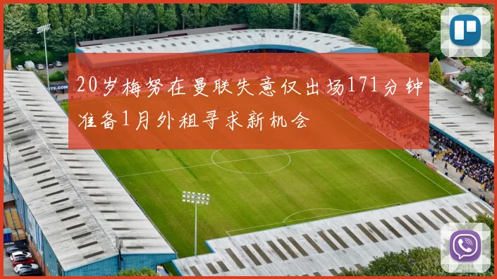 20岁梅努在曼联失意仅出场171分钟准备1月外租寻求新机会