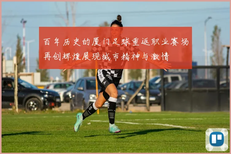 百年历史的厦门足球重返职业赛场再创辉煌展现城市精神与激情