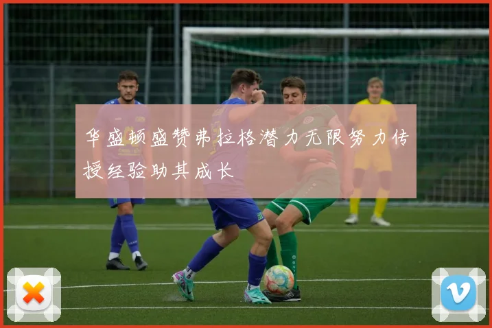 华盛顿盛赞弗拉格潜力无限努力传授经验助其成长