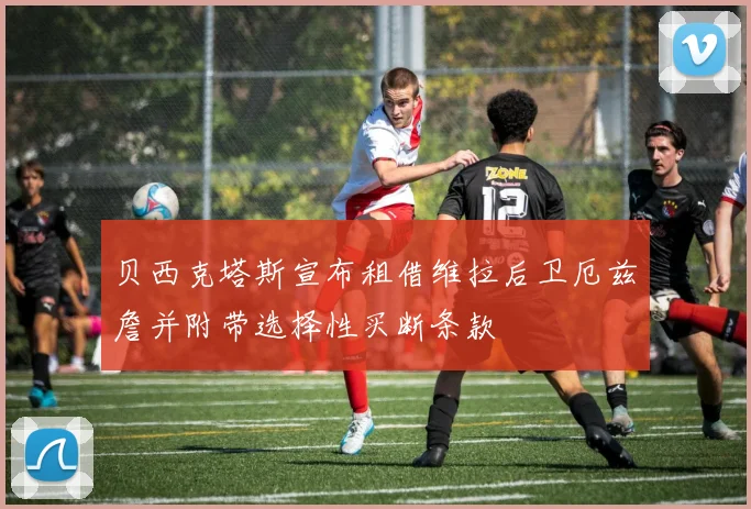 贝西克塔斯宣布租借维拉后卫厄兹詹并附带选择性买断条款