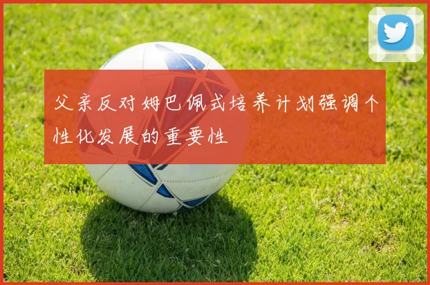 父亲反对姆巴佩式培养计划强调个性化发展的重要性