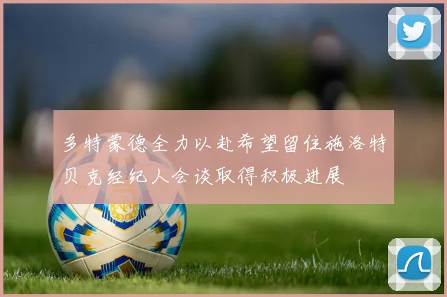 多特蒙德全力以赴希望留住施洛特贝克经纪人会谈取得积极进展
