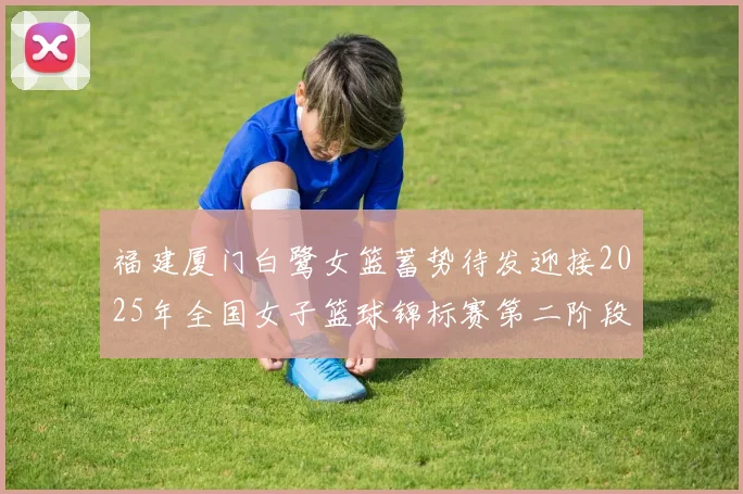 福建厦门白鹭女篮蓄势待发迎接2025年全国女子篮球锦标赛第二阶段挑战