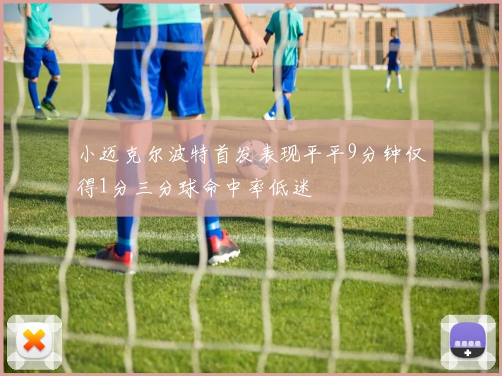 小迈克尔波特首发表现平平9分钟仅得1分三分球命中率低迷