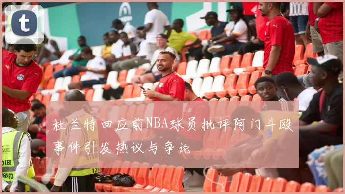 杜兰特回应前NBA球员批评阿门斗殴事件引发热议与争论