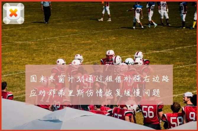 国米冬窗计划通过租借补强右边路应对邓弗里斯伤情恢复缓慢问题