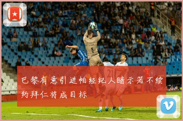 巴黎有意引进帕经纪人暗示若不续约拜仁将成目标