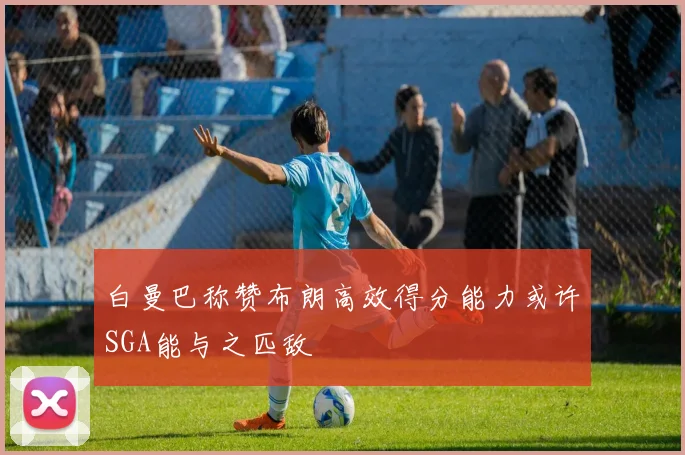 白曼巴称赞布朗高效得分能力或许SGA能与之匹敌