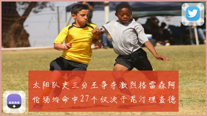 太阳队史三分王争夺激烈格雷森阿伦场均命中27个仅次于昆汀理查德森