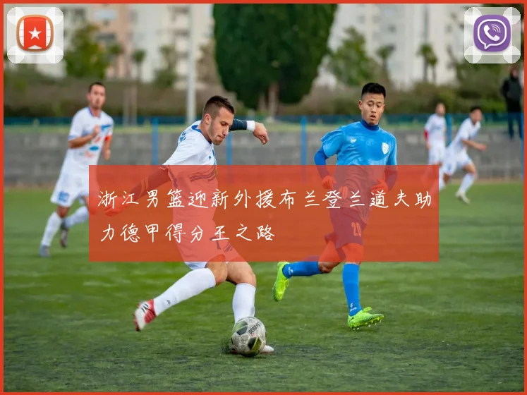 浙江男篮迎新外援布兰登兰道夫助力德甲得分王之路