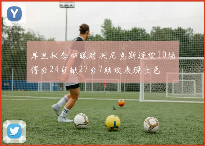 库里状态回暖对决尼克斯连续10场得分24贡献27分7助攻表现出色