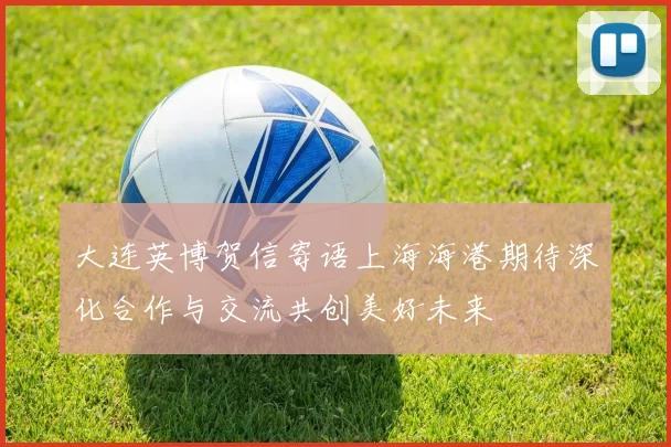 大连英博贺信寄语上海海港期待深化合作与交流共创美好未来
