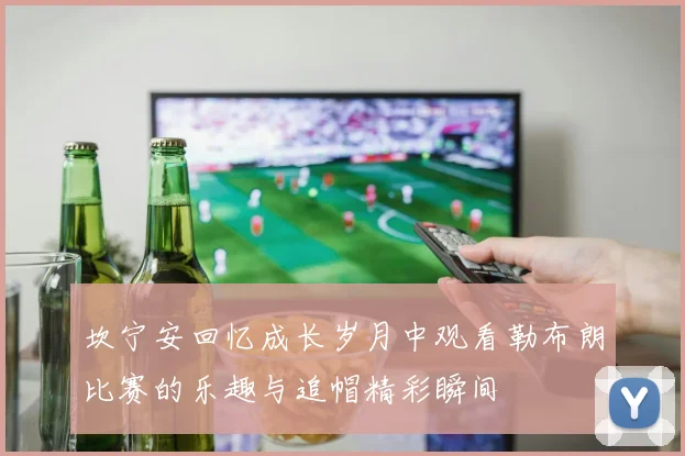 坎宁安回忆成长岁月中观看勒布朗比赛的乐趣与追帽精彩瞬间