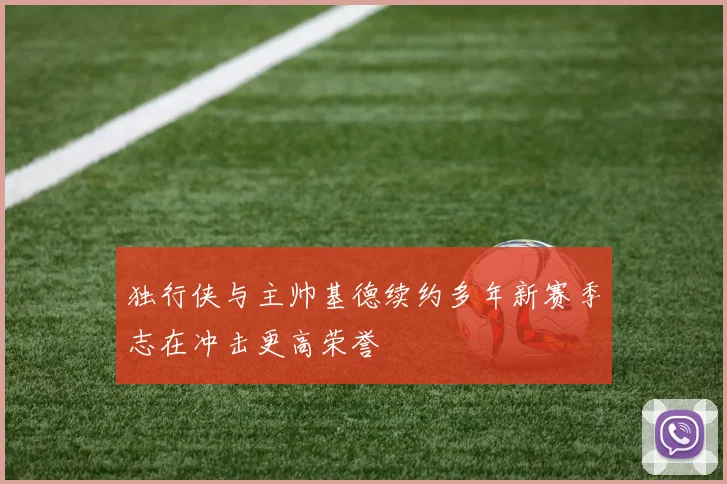 独行侠与主帅基德续约多年新赛季志在冲击更高荣誉