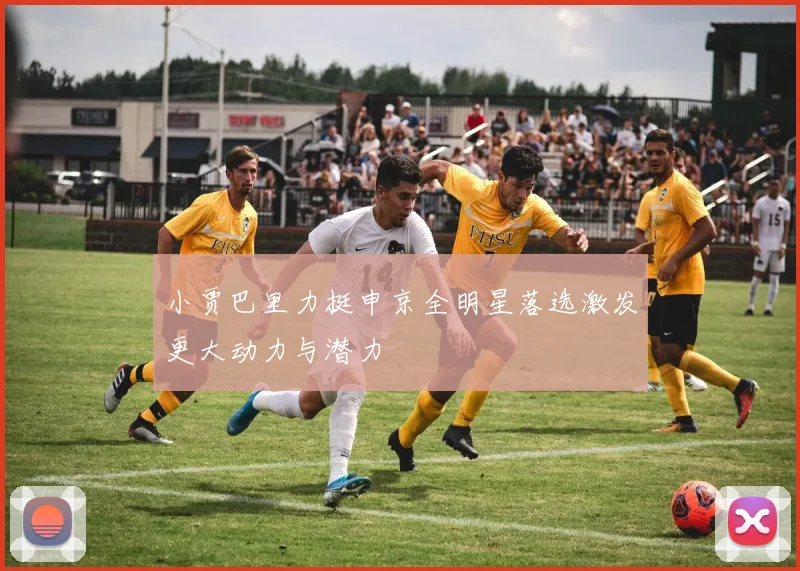 小贾巴里力挺申京全明星落选激发更大动力与潜力