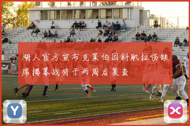 湖人官方宣布克莱伯因斜肌拉伤缺席揭幕战将于两周后复查