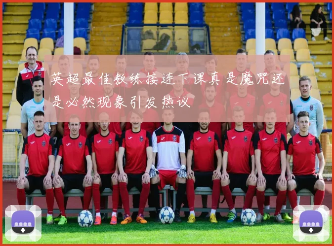 英超最佳教练接连下课真是魔咒还是必然现象引发热议