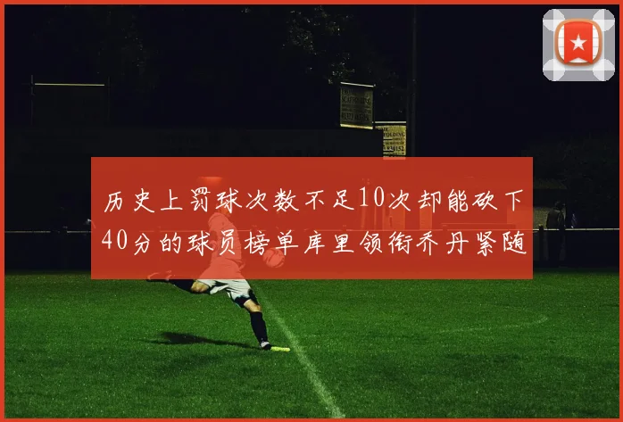 历史上罚球次数不足10次却能砍下40分的球员榜单库里领衔乔丹紧随其后
