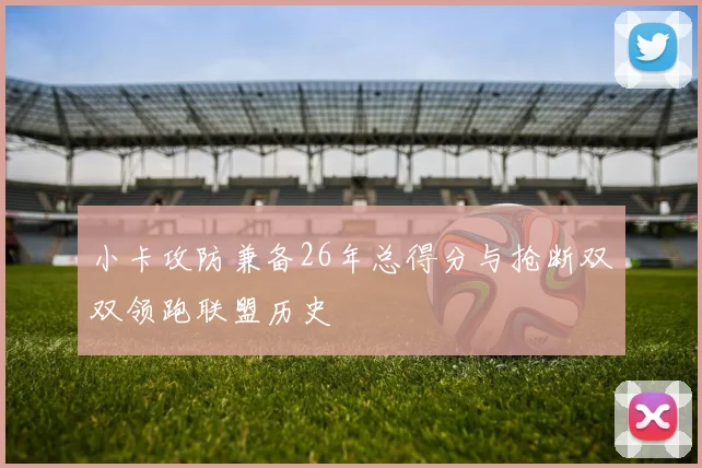 小卡攻防兼备26年总得分与抢断双双领跑联盟历史