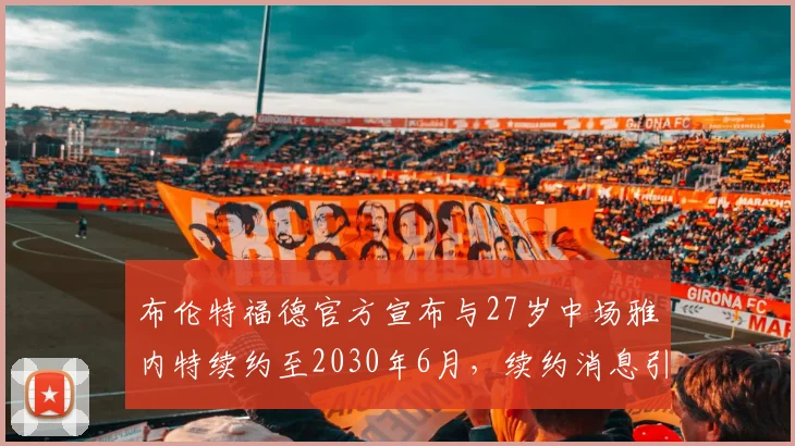 布伦特福德官方宣布与27岁中场雅内特续约至2030年6月，续约消息引发关注
