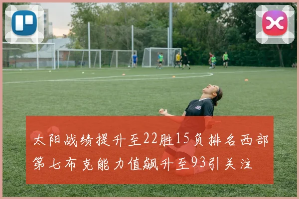 太阳战绩提升至22胜15负排名西部第七布克能力值飙升至93引关注