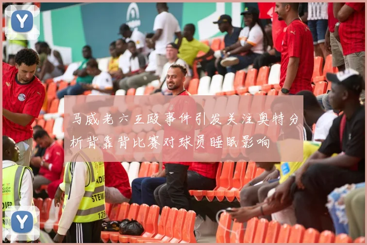 马威老六互殴事件引发关注奥特分析背靠背比赛对球员睡眠影响