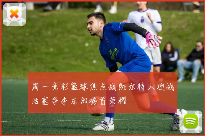 周一竞彩篮球焦点战凯尔特人迎战活塞争夺东部榜首荣耀
