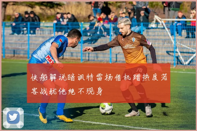 快船解说暗讽特雷杨借机蹭热度若客战犹他绝不现身