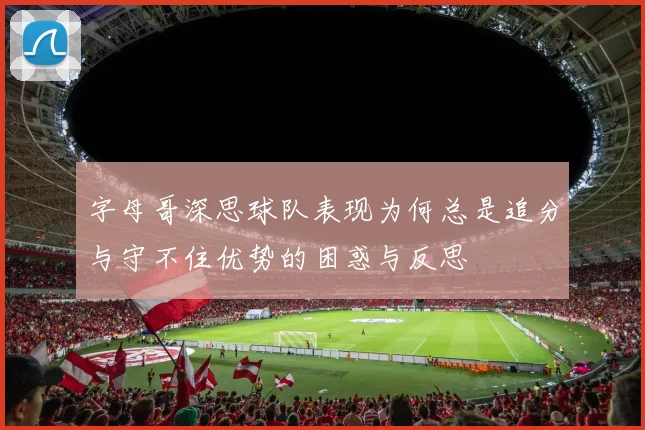 字母哥深思球队表现为何总是追分与守不住优势的困惑与反思