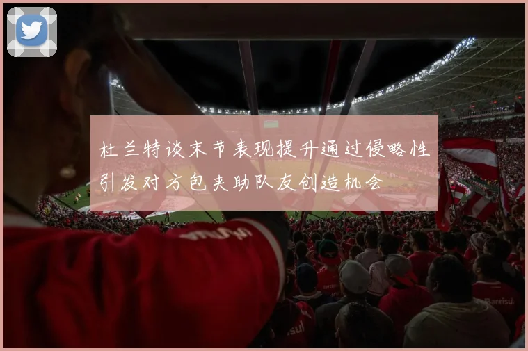 杜兰特谈末节表现提升通过侵略性引发对方包夹助队友创造机会