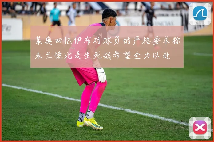 莱奥回忆伊布对球员的严格要求称米兰德比是生死战希望全力以赴