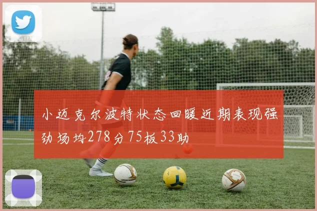 小迈克尔波特状态回暖近期表现强劲场均278分75板33助
