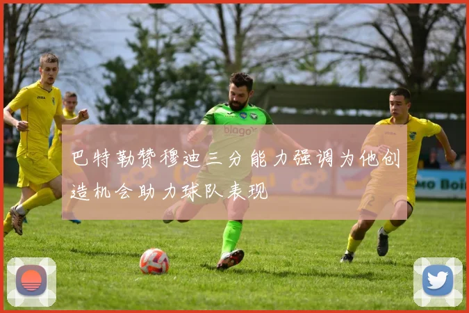 巴特勒赞穆迪三分能力强调为他创造机会助力球队表现