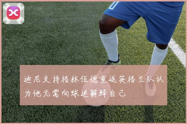 迪尼支持格林伍德重返英格兰队认为他无需向球迷解释自己