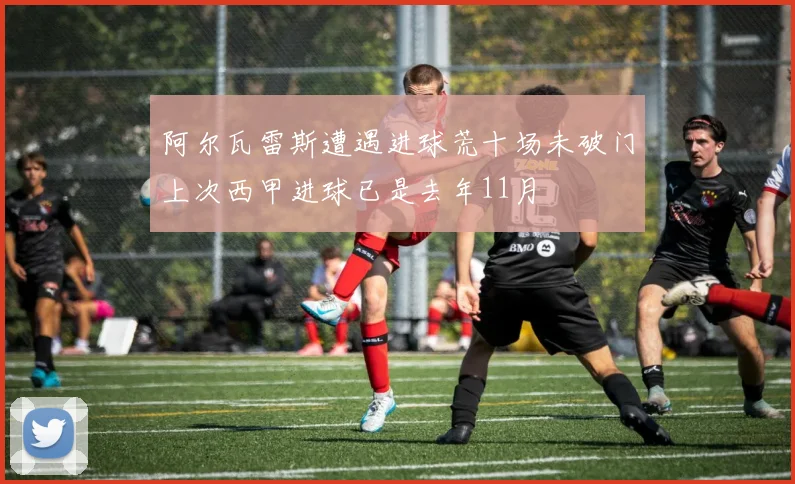 阿尔瓦雷斯遭遇进球荒十场未破门上次西甲进球已是去年11月