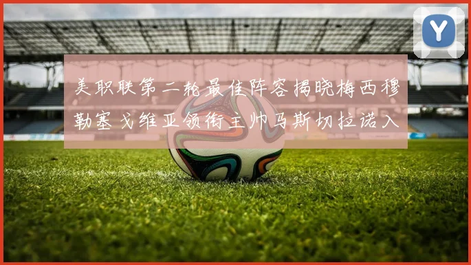 美职联第二轮最佳阵容揭晓梅西穆勒塞戈维亚领衔主帅马斯切拉诺入选