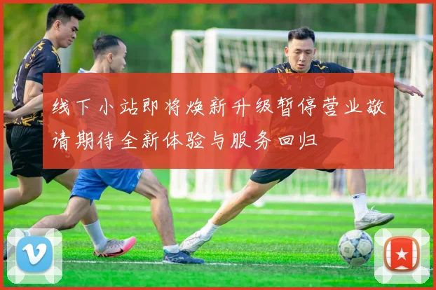 线下小站即将焕新升级暂停营业敬请期待全新体验与服务回归